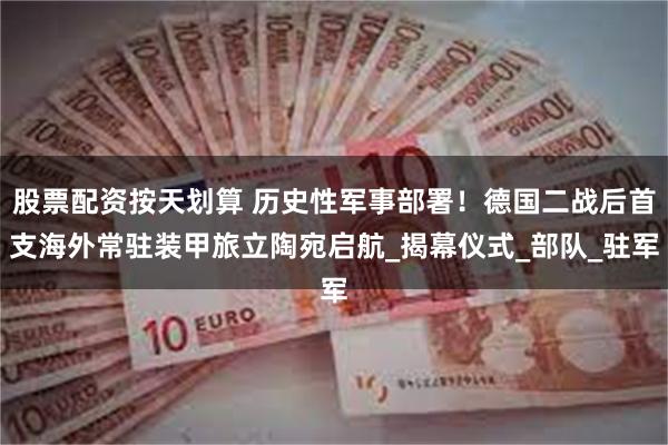 股票配资按天划算 历史性军事部署！德国二战后首支海外常驻装甲旅立陶宛启航_揭幕仪式_部队_驻军
