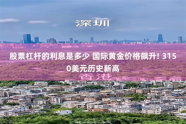 股票杠杆的利息是多少 国际黄金价格飙升! 3150美元历史新高