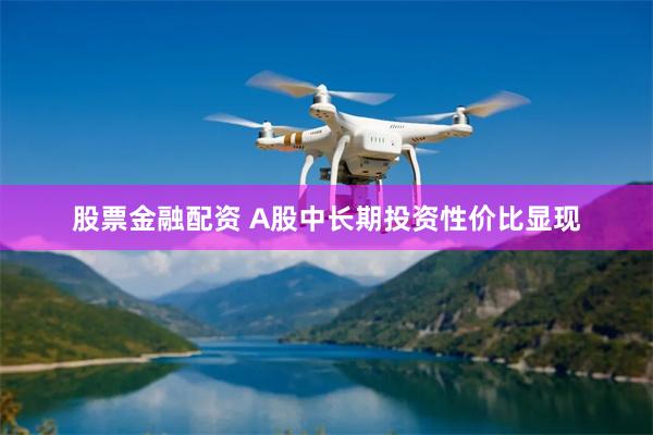 股票金融配资 A股中长期投资性价比显现
