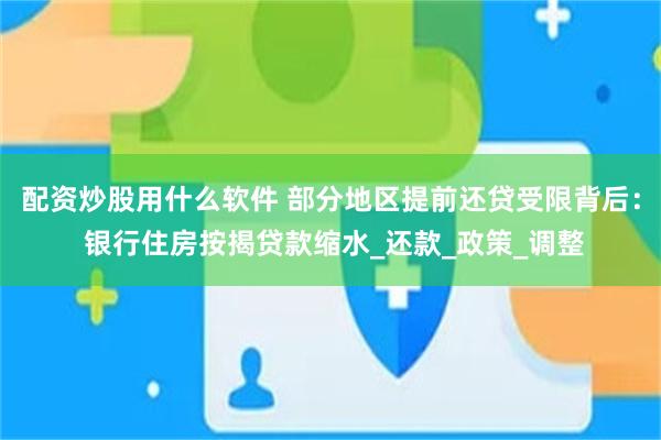 配资炒股用什么软件 部分地区提前还贷受限背后： 银行住房按揭贷款缩水_还款_政策_调整