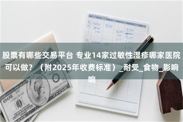 股票有哪些交易平台 专业14家过敏性湿疹哪家医院可以做？（附2025年收费标准）_耐受_食物_影响