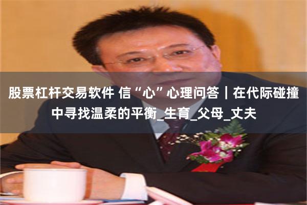 股票杠杆交易软件 信“心”心理问答｜在代际碰撞中寻找温柔的平衡_生育_父母_丈夫