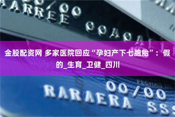 金股配资网 多家医院回应“孕妇产下七胞胎”：假的_生育_卫健_四川