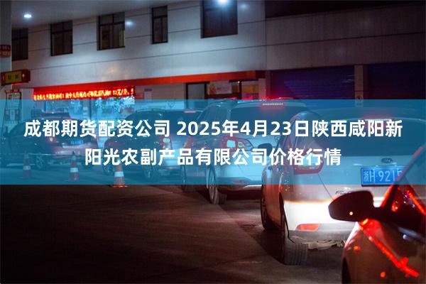 成都期货配资公司 2025年4月23日陕西咸阳新阳光农副产品有限公司价格行情