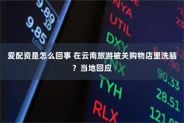爱配资是怎么回事 在云南旅游被关购物店里洗脑？当地回应