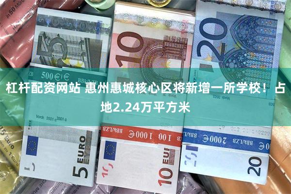 杠杆配资网站 惠州惠城核心区将新增一所学校！占地2.24万平方米