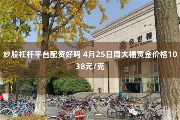炒股杠杆平台配资好吗 4月25日周大福黄金价格1038元/克