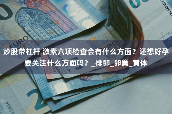 炒股带杠杆 激素六项检查会有什么方面？还想好孕要关注什么方面吗？_排卵_卵巢_黄体