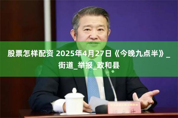 股票怎样配资 2025年4月27日《今晚九点半》_街道_举报_政和县
