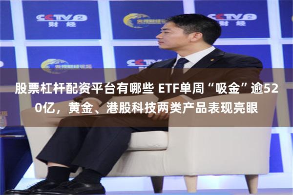 股票杠杆配资平台有哪些 ETF单周“吸金”逾520亿，黄金、港股科技两类产品表现亮眼