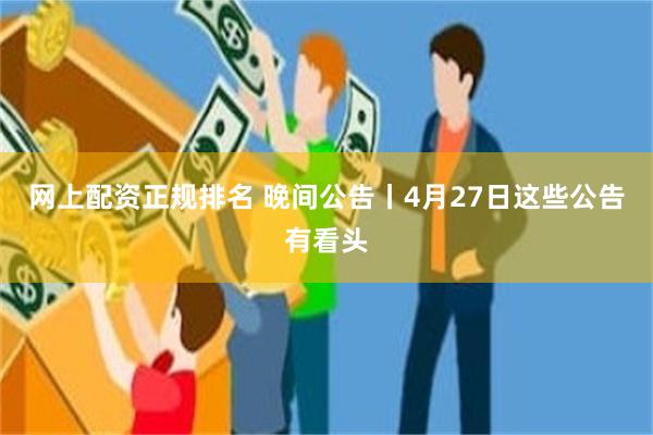 网上配资正规排名 晚间公告丨4月27日这些公告有看头