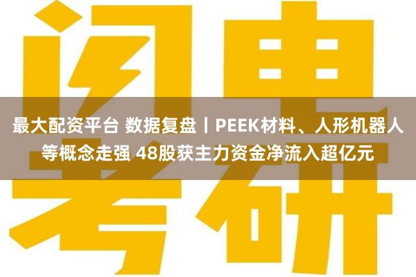 最大配资平台 数据复盘丨PEEK材料、人形机器人等概念走强 48股获主力资金净流入超亿元