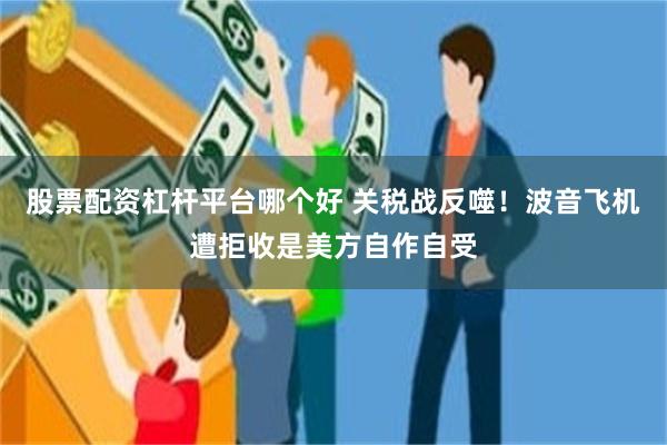 股票配资杠杆平台哪个好 关税战反噬！波音飞机遭拒收是美方自作自受