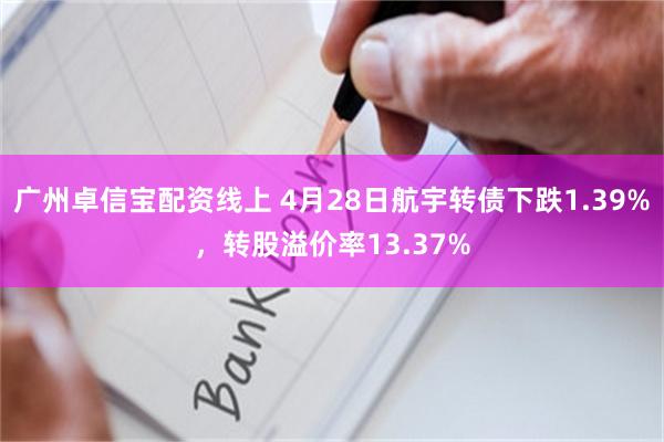 广州卓信宝配资线上 4月28日航宇转债下跌1.39%，转股溢价率13.37%