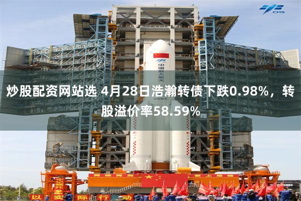 炒股配资网站选 4月28日浩瀚转债下跌0.98%，转股溢价率58.59%