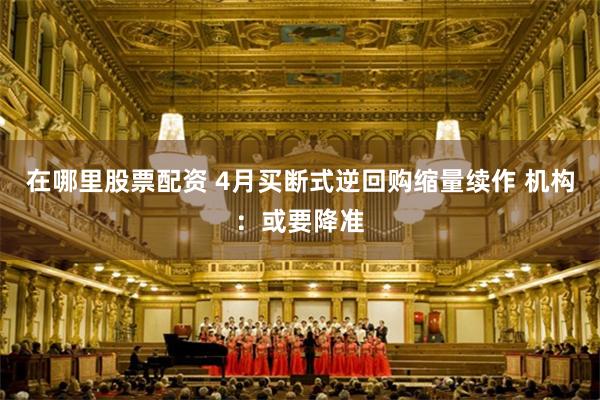 在哪里股票配资 4月买断式逆回购缩量续作 机构：或要降准