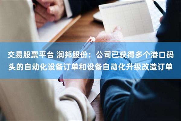 交易股票平台 润邦股份：公司已获得多个港口码头的自动化设备订单和设备自动化升级改造订单