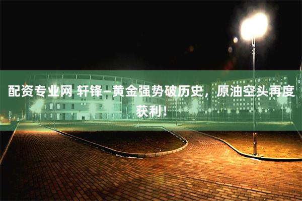 配资专业网 轩锋—黄金强势破历史，原油空头再度获利！