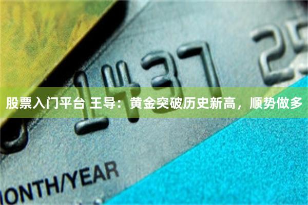 股票入门平台 王导：黄金突破历史新高，顺势做多