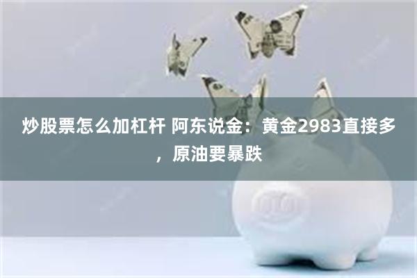 炒股票怎么加杠杆 阿东说金：黄金2983直接多，原油要暴跌