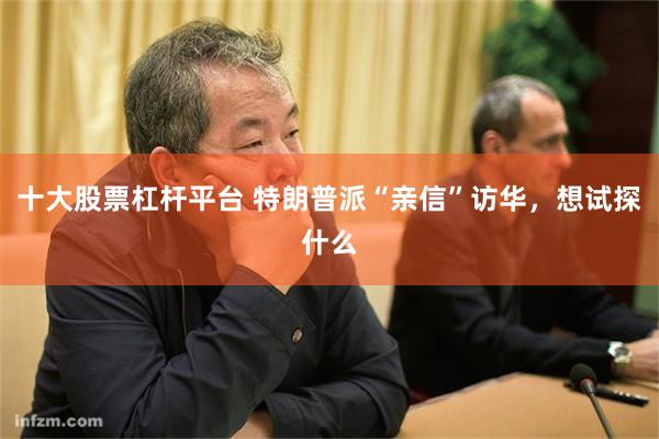 十大股票杠杆平台 特朗普派“亲信”访华，想试探什么