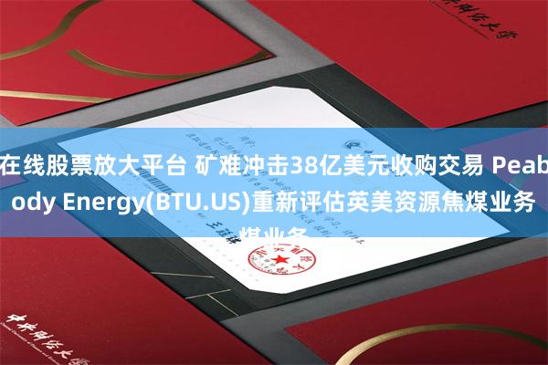 在线股票放大平台 矿难冲击38亿美元收购交易 Peabody Energy(BTU.US)重新评估英美资源焦煤业务