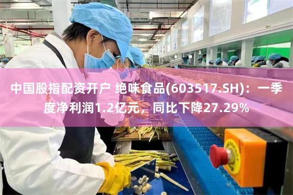 中国股指配资开户 绝味食品(603517.SH)：一季度净利润1.2亿元，同比下降27.29%