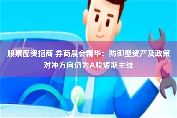 股票配资招商 券商晨会精华：防御型资产及政策对冲方向仍为A股短期主线