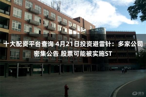 十大配资平台查询 4月21日投资避雷针：多家公司密集公告 股票可能被实施ST