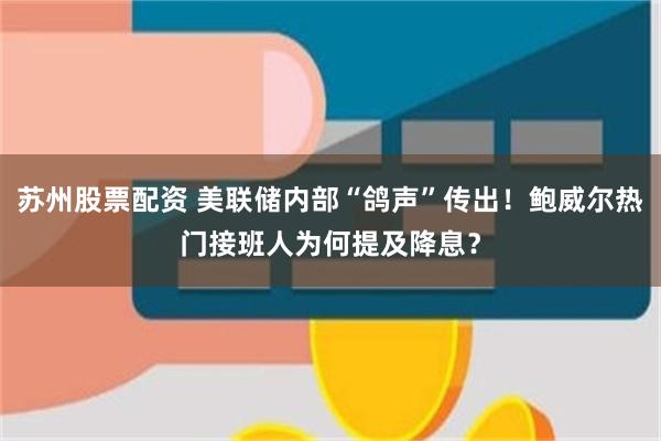 苏州股票配资 美联储内部“鸽声”传出！鲍威尔热门接班人为何提及降息？
