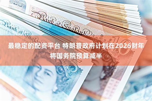 最稳定的配资平台 特朗普政府计划在2026财年将国务院预算减半
