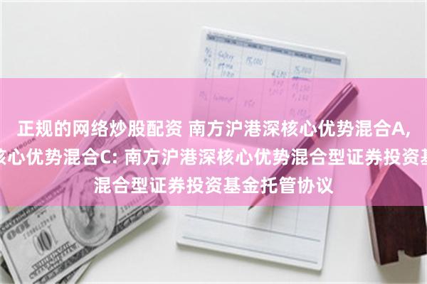 正规的网络炒股配资 南方沪港深核心优势混合A,南方沪港深核心优势混合C: 南方沪港深核心优势混合型证券投资基金托管协议