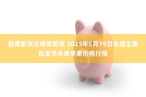 股票配资在哪里配资 2025年5月19日全国主要批发市场青苹果价格行情