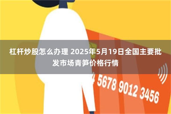 杠杆炒股怎么办理 2025年5月19日全国主要批发市场青笋价格行情