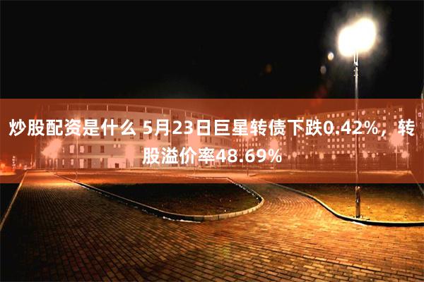 炒股配资是什么 5月23日巨星转债下跌0.42%，转股溢价率48.69%