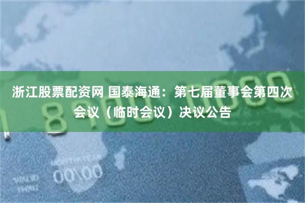 浙江股票配资网 国泰海通：第七届董事会第四次会议（临时会议）决议公告
