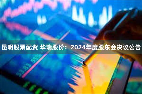 昆明股票配资 华瑞股份：2024年度股东会决议公告