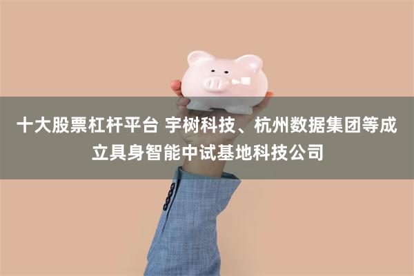 十大股票杠杆平台 宇树科技、杭州数据集团等成立具身智能中试基地科技公司
