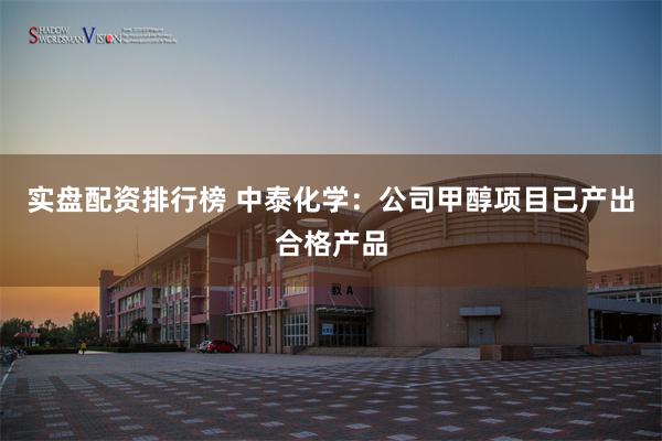 实盘配资排行榜 中泰化学：公司甲醇项目已产出合格产品