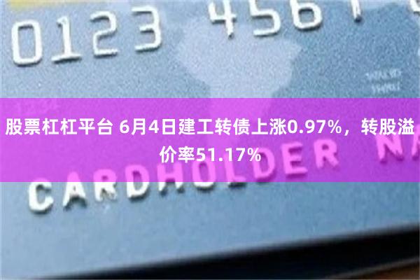 股票杠杠平台 6月4日建工转债上涨0.97%，转股溢价率51.17%