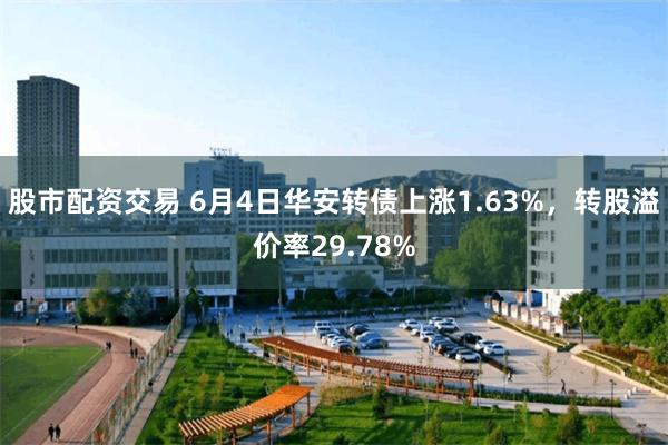 股市配资交易 6月4日华安转债上涨1.63%，转股溢价率29.78%