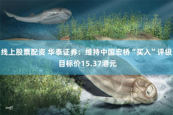 线上股票配资 华泰证券：维持中国宏桥“买入”评级 目标价15.37港元