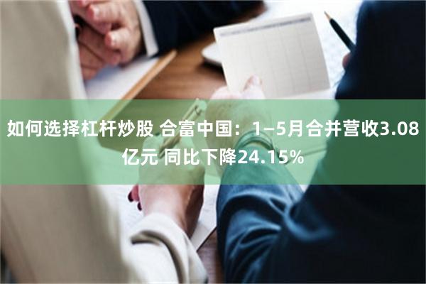 如何选择杠杆炒股 合富中国：1—5月合并营收3.08亿元 同比下降24.15%