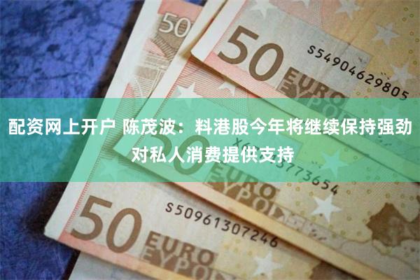 配资网上开户 陈茂波：料港股今年将继续保持强劲 对私人消费提供支持