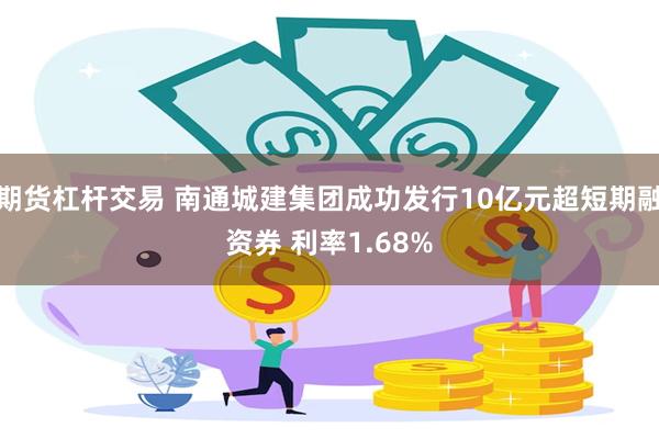期货杠杆交易 南通城建集团成功发行10亿元超短期融资券 利率1.68%