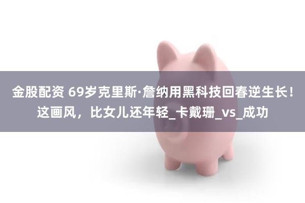 金股配资 69岁克里斯·詹纳用黑科技回春逆生长！这画风，比女儿还年轻_卡戴珊_vs_成功
