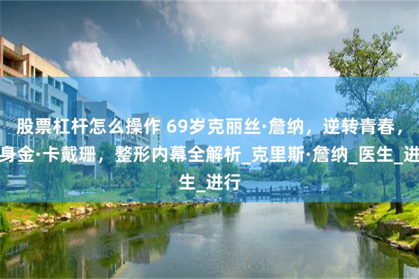股票杠杆怎么操作 69岁克丽丝·詹纳，逆转青春，变身金·卡戴珊，整形内幕全解析_克里斯·詹纳_医生_进行