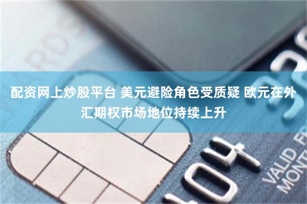 配资网上炒股平台 美元避险角色受质疑 欧元在外汇期权市场地位持续上升
