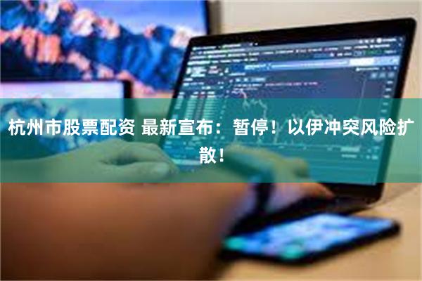杭州市股票配资 最新宣布：暂停！以伊冲突风险扩散！