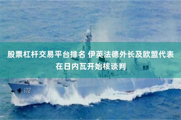 股票杠杆交易平台排名 伊英法德外长及欧盟代表在日内瓦开始核谈判